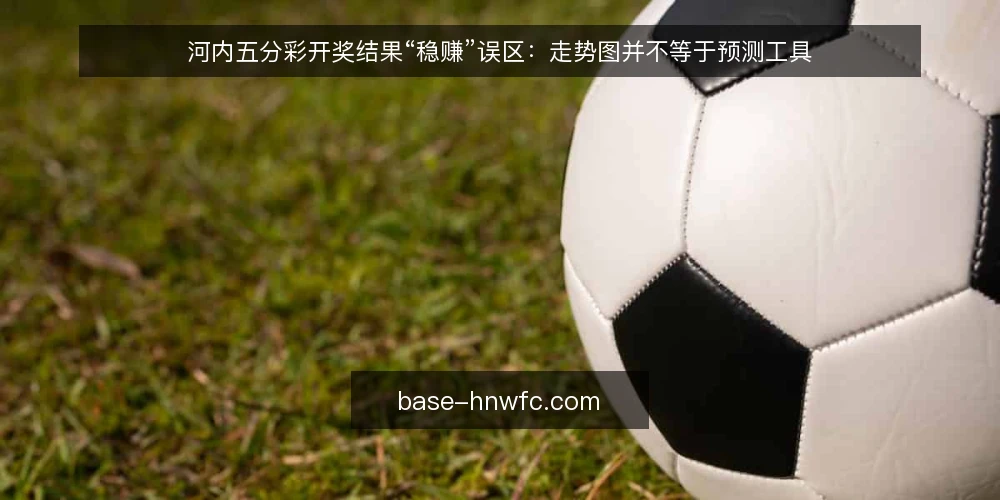 河内五分彩开奖结果“稳赚”误区：走势图并不等于预测工具 — 常见误区：把开奖结果当作可预测的规律 配图