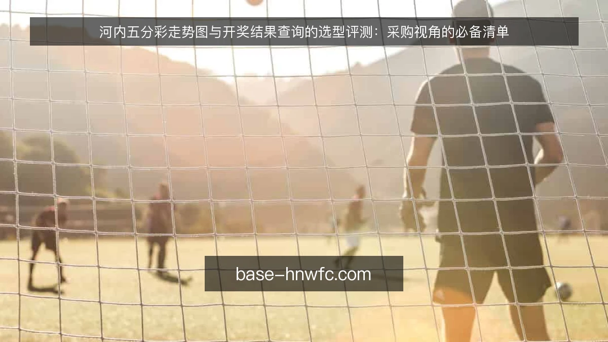 河内五分彩走势图与开奖结果查询的选型评测：采购视角的必备清单