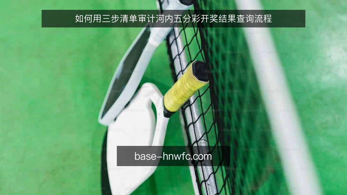 如何用三步清单审计河内五分彩开奖结果查询流程